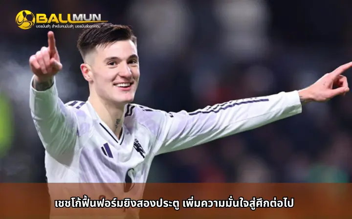 ดูบอลสด เชชโก้ฟื้นฟอร์มยิงสองประตู เพิ่มความมั่นใจสู่ศึกต่อไป